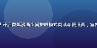用户在卧室床头开启香蕉漫画夜间护眼模式阅读恋爱漫画，室内灯光昏黄温馨